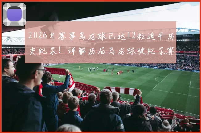 2026年赛事乌龙球已达12粒追平历史纪录！详解历届乌龙球破纪录赛事与经典瞬间