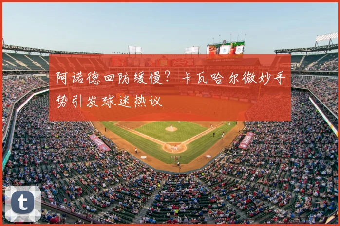 阿诺德回防缓慢?卡瓦哈尔微妙手势引发球迷热议