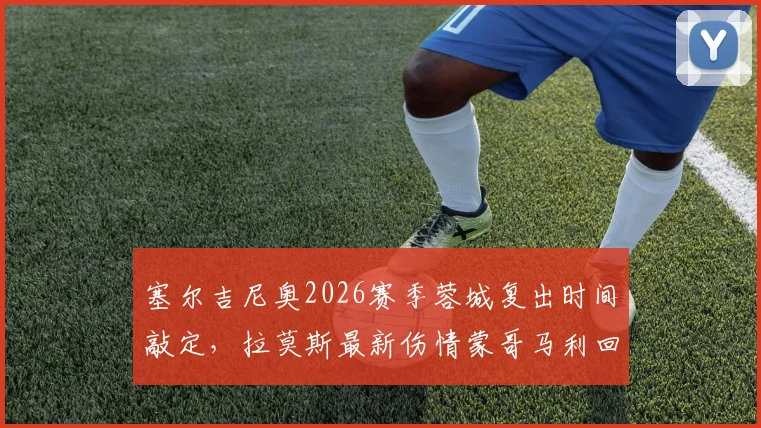 塞尔吉尼奥2026赛季蓉城复出时间敲定，拉莫斯最新伤情蒙哥马利回应，球迷必看赛前动态