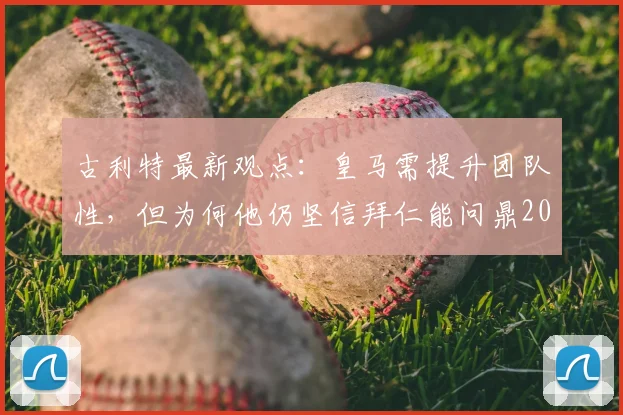 古利特最新观点:皇马需提升团队性,但为何他仍坚信拜仁能问鼎2026欧冠?