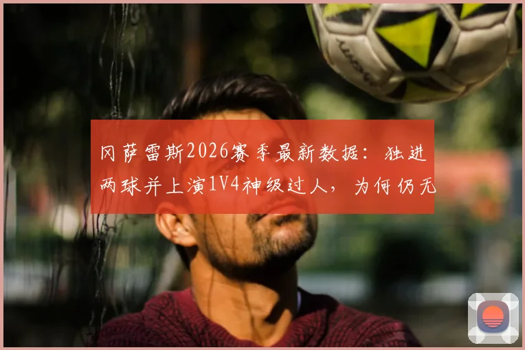 冈萨雷斯2026赛季最新数据：独进两球并上演1V4神级过人，为何仍无法带队取胜？