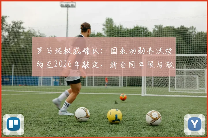 罗马诺权威确认：国米功勋齐沃续约至2026年敲定，新合同年限与涨薪详情曝光