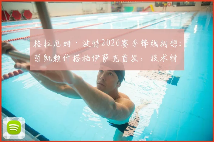 格拉厄姆·波特2026赛季锋线构想：哲凯赖什搭档伊萨克首发，技术特点分析与实战搭配前景