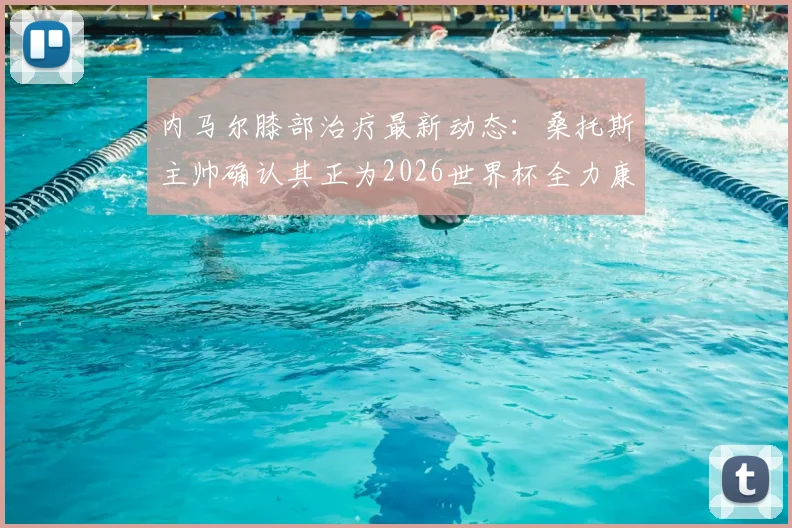 内马尔膝部治疗最新动态:桑托斯主帅确认其正为2026世界杯全力康复