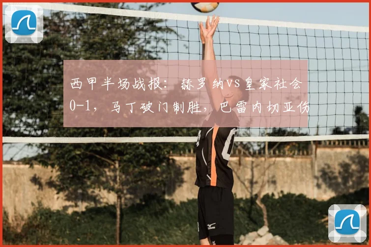 西甲半场战报:赫罗纳vs皇家社会0-1,马丁破门制胜,巴雷内切亚伤退引关注