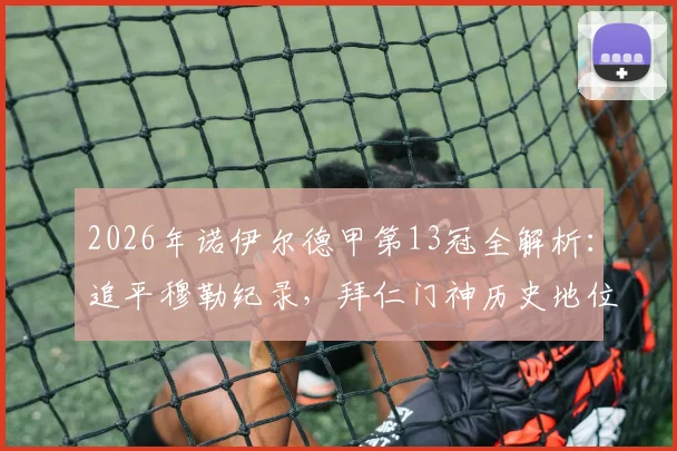 2026年诺伊尔德甲第13冠全解析:追平穆勒纪录,拜仁门神历史地位与冠军含金量深度探讨