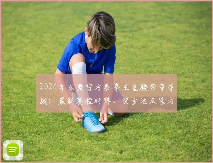 2026年东盟官方泰拳王金腰带争夺战:最新赛程对阵、奖金池及官方渠道票务攻略
