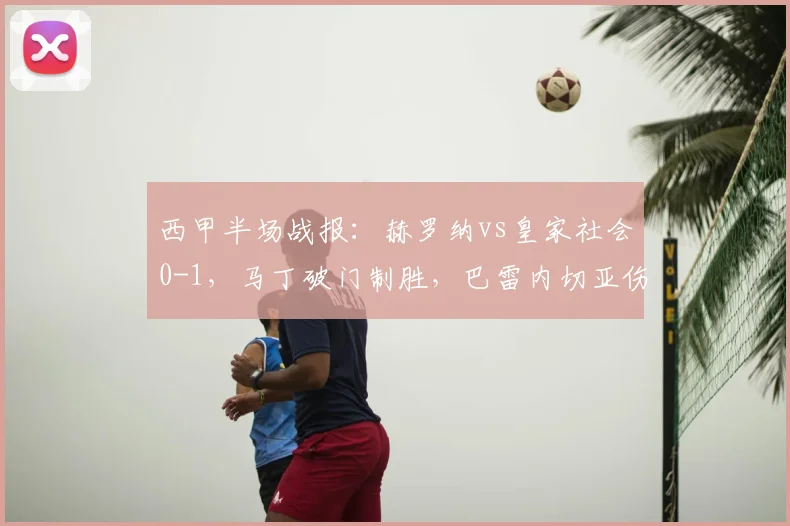 西甲半场战报：赫罗纳vs皇家社会0-1，马丁破门制胜，巴雷内切亚伤退引关注