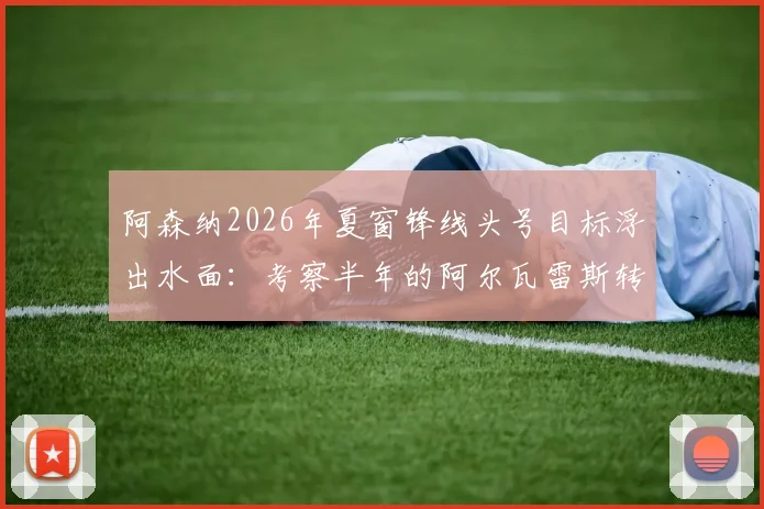 阿森纳2026年夏窗锋线头号目标浮出水面：考察半年的阿尔瓦雷斯转会可能性及竞争者分析