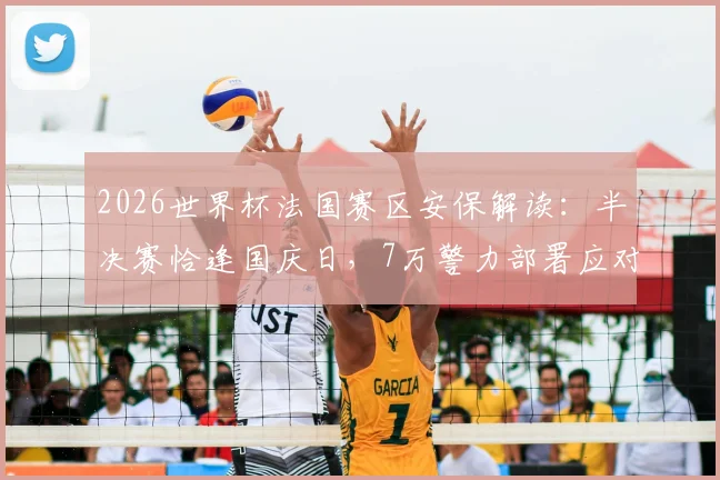 2026世界杯法国赛区安保解读:半决赛恰逢国庆日,7万警力部署应对哪些风险?法国内长详解