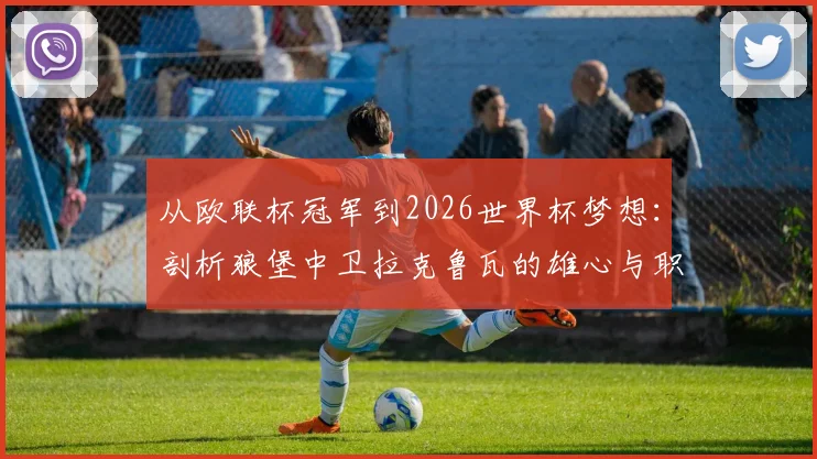 从欧联杯冠军到2026世界杯梦想:剖析狼堡中卫拉克鲁瓦的雄心与职业路径