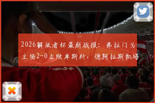 2026解放者杯最新战报：弗拉门戈主场2-0击败库斯科，德阿拉斯凯塔与恩里克破门，附全场录像回放