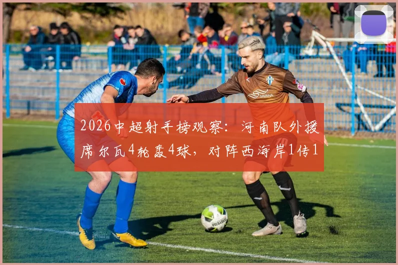 2026中超射手榜观察:河南队外援席尔瓦4轮轰4球,对阵西海岸1传1射尽显大腿本色