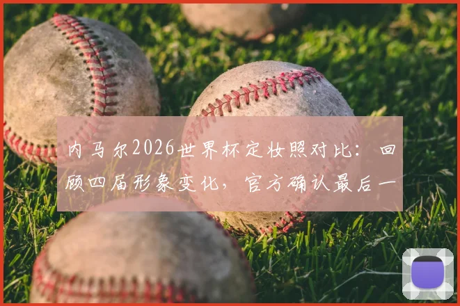 内马尔2026世界杯定妆照对比：回顾四届形象变化，官方确认最后一舞