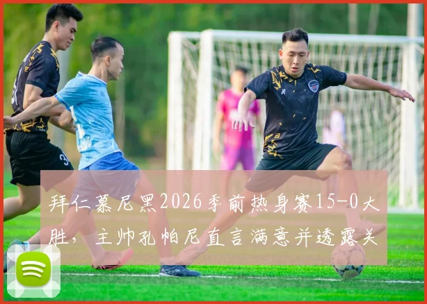 拜仁慕尼黑2026季前热身赛15-0大胜,主帅孔帕尼直言满意并透露关键收获