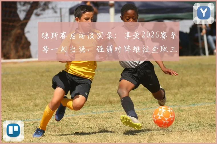 琼斯赛后访谈实录：享受2026赛季每一刻出场，强调对阵维拉全取三分是唯一目标
