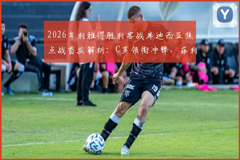 2026年利雅得胜利客战库迪西亚焦点战首发解析：C罗领衔冲锋，菲利克斯出战名单确认