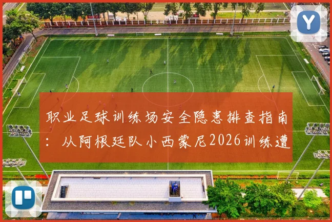 职业足球训练场安全隐患排查指南:从阿根廷队小西蒙尼2026训练遭喷水“误伤”事件说起,附球员防护与场地维保要点