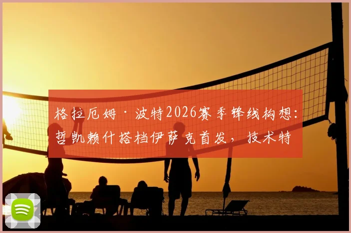 格拉厄姆·波特2026赛季锋线构想:哲凯赖什搭档伊萨克首发,技术特点分析与实战搭配前景