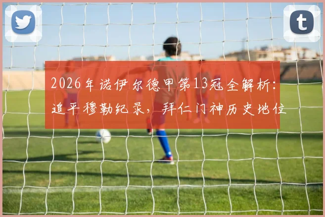 2026年诺伊尔德甲第13冠全解析：追平穆勒纪录，拜仁门神历史地位与冠军含金量深度探讨