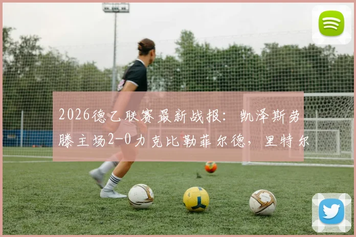 2026德乙联赛最新战报:凯泽斯劳滕主场2-0力克比勒菲尔德,里特尔传射建功关键数据一览